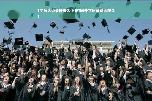 ?学历认证最快多久下来?国外学历证明要多久
?