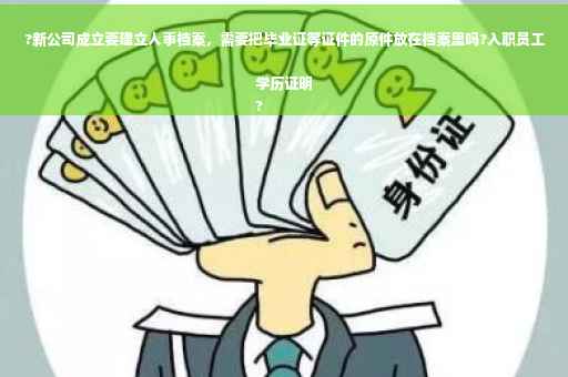 ?新公司成立要建立人事档案，需要把毕业证等证件的原件放在档案里吗?入职员工学历证明
?