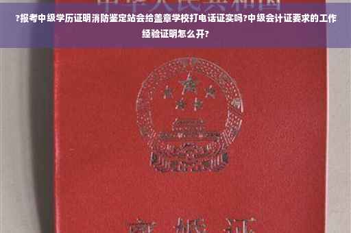 ?报考中级学历证明消防鉴定站会给盖章学校打电话证实吗?中级会计证要求的工作经验证明怎么开?