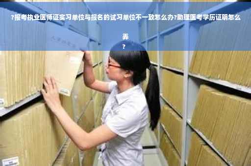 ?报考执业医师证实习单位与报名的试习单位不一致怎么办?助理医考学历证明怎么弄
?