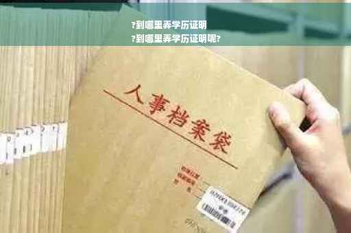 ?到哪里弄学历证明
?到哪里弄学历证明呢?