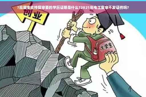 ?应届生资格复审要的学历证明是什么?2021年电工复审不发证件吗?