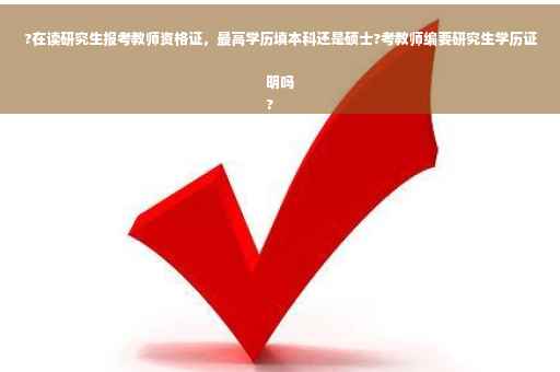 ?在读研究生报考教师资格证，最高学历填本科还是硕士?考教师编要研究生学历证明吗
?