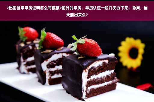 ?出国留学学历证明怎么写模板?国外的学历，学历认证一般几天办下来，急用，当天能出来么?