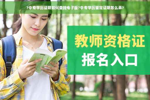 ?中专学历证明如何查找电子版?中专学历鉴定证明怎么弄?