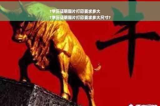 ?学历证明图片打印要求多大
?学历证明图片打印要求多大尺寸?