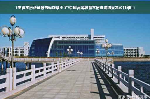 ?学籍学历验证报告码获取不了?中国高等教育学历查询结果怎么打印⚡️