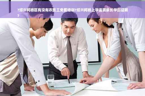 ?绍兴柯桥区有没有农民工免费培训?绍兴柯桥上学需要家长学历证明
?