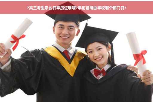 ?高三考生怎么开学历证明呢?学历证明由学校哪个部门开?
