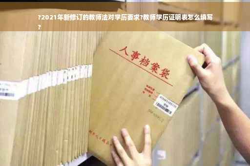 ?2021年新修订的教师法对学历要求?教师学历证明表怎么填写
?
