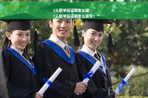 ?入职学历证明怎么填
?入职学历证明怎么填写?