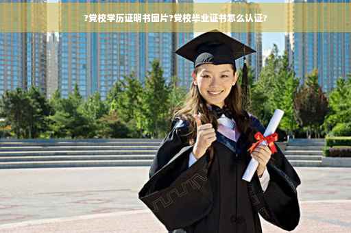 ?党校学历证明书图片?党校毕业证书怎么认证?