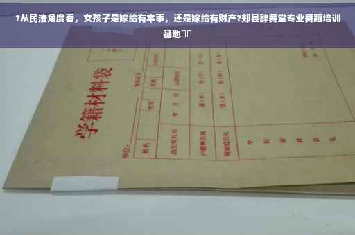 ?从民法角度看，女孩子是嫁给有本事，还是嫁给有财产?郏县肆舞堂专业舞蹈培训基地⚡️
