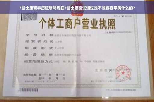 ?富士康有学历证明吗现在?富士康面试通过是不是要查学历什么的?