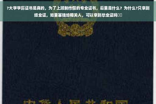 ?大学学历证书是真的，为了上班制作假的专业证书，后果是什么？为什么?只拿到结业证，如果塞钱给相关人，可以拿到毕业证吗⚡️