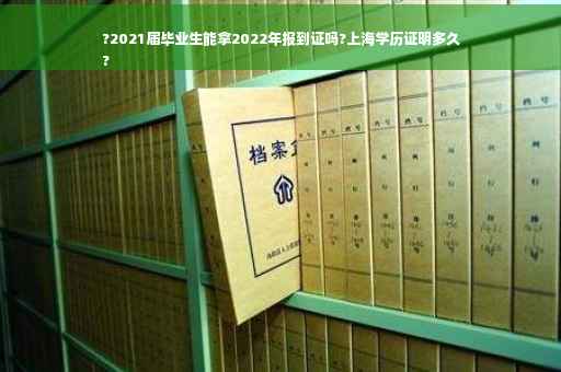 ?2021届毕业生能拿2022年报到证吗?上海学历证明多久
?