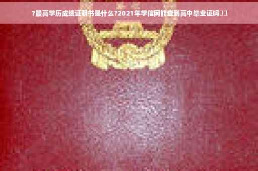 ?最高学历成绩证明书是什么?2021年学信网能查到高中毕业证吗⚡️