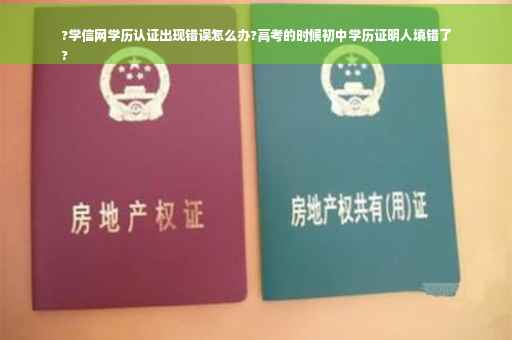 ?学信网学历认证出现错误怎么办?高考的时候初中学历证明人填错了
?