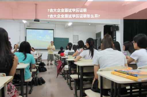 ?去大企业面试学历证明
?去大企业面试学历证明怎么开?