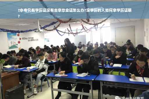 ?中专只有学历证没有去拿毕业证怎么办?没学历的人如何拿学历证明
?