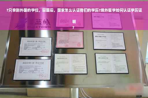 ?只拿到外国的学位，回国后，国家怎么认证我们的学历?境外留学如何认证学历证明
?