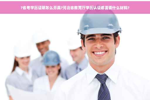 ?省考学历证明怎么开具?河北省教育厅学历认证都需要什么材料?