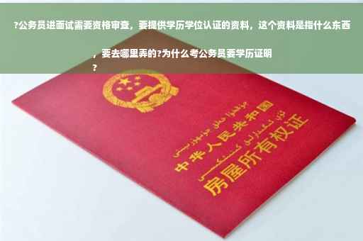 ?公务员进面试需要资格审查，要提供学历学位认证的资料，这个资料是指什么东西，要去哪里弄的?为什么考公务员要学历证明
?