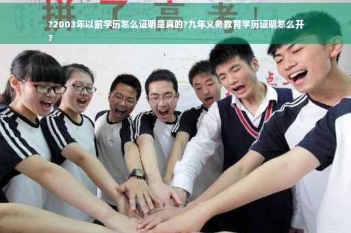 ?2003年以前学历怎么证明是真的?九年义务教育学历证明怎么开
?