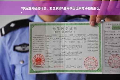 ?学历查询码是什么，怎么获得?最高学历证明电子档是什么
?