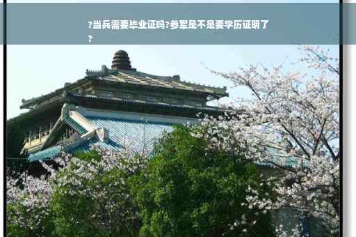 ?当兵需要毕业证吗?参军是不是要学历证明了
?