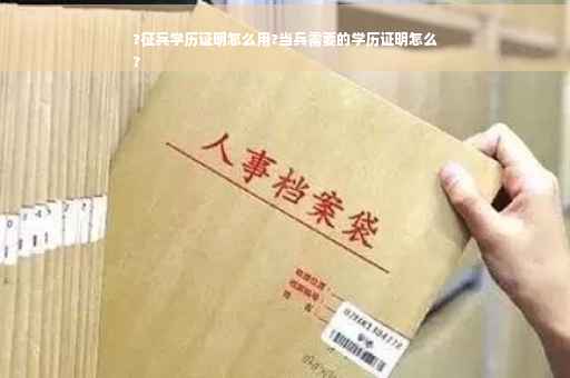 ?征兵学历证明怎么用?当兵需要的学历证明怎么
?