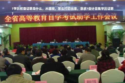 ?学历核查证明是什么，从哪找，怎么打印出来，急求?会计采集学历证明
?