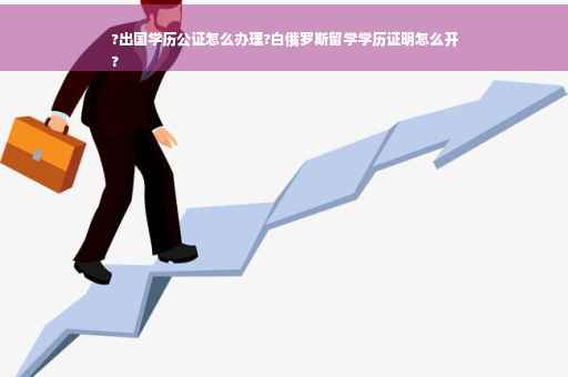 ?出国学历公证怎么办理?白俄罗斯留学学历证明怎么开
?