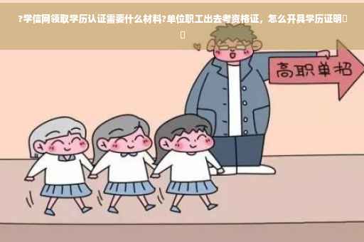 ?学信网领取学历认证需要什么材料?单位职工出去考资格证，怎么开具学历证明⚡️