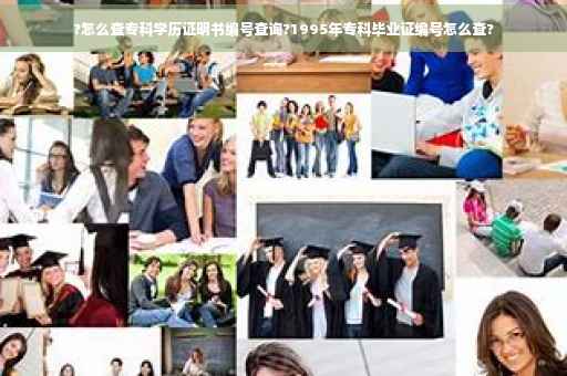 ?怎么查专科学历证明书编号查询?1995年专科毕业证编号怎么查? ?怎么查专科学历证明书编号查询?1995年专科毕业证编号怎么查?
