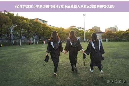 ?如何开具高中学历证明书模板?高中毕业读大学怎么领取兵役登记证?