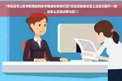 ?学历证书上名字和现在的名字有变化怎样打印?毕业证和身份证上出生日期不一致,该怎么开具证明为同⚡️ ?学历证书上名字和现在的名字有变化怎样打印?毕业证和身份证上出生日期不一致,该怎么开具证明为同⚡️