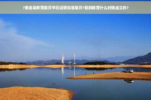 ?紫金县教育局开学历证明在哪里开?紫荆教育什么时候成立的?
