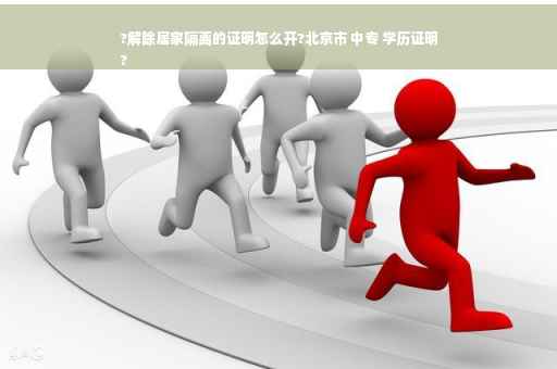 ?解除居家隔离的证明怎么开?北京市 中专 学历证明
? ?解除居家隔离的证明怎么开?北京市 中专 学历证明
?