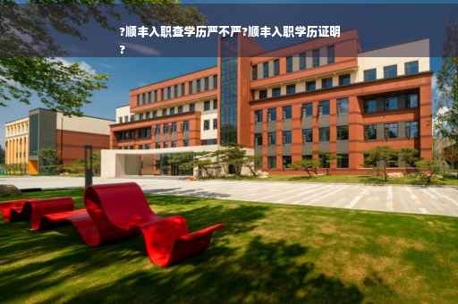 ?顺丰入职查学历严不严?顺丰入职学历证明
?
