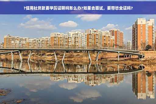?信用社贷款要学历证明吗怎么办?如果去面试，要带毕业证吗?