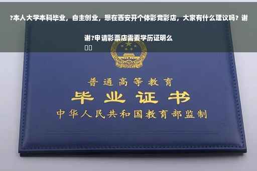 ?本人大学本科毕业，自主创业，想在西安开个体彩竞彩店，大家有什么建议吗？谢谢?申请彩票店需要学历证明么
⚡️