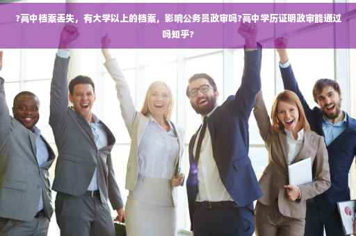 ?高中档案丢失，有大学以上的档案，影响公务员政审吗?高中学历证明政审能通过吗知乎?