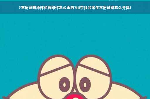 ?学历证明原件和复印件怎么弄的?山东社会考生学历证明怎么开具?