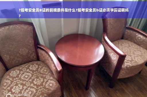 ?报考安全员B证的前提条件是什么?报考安全员b证必须学历证明吗
? ?报考安全员B证的前提条件是什么?报考安全员b证必须学历证明吗
?