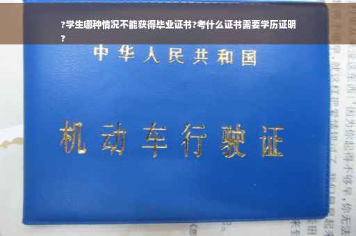 ?学生哪种情况不能获得毕业证书?考什么证书需要学历证明
?
