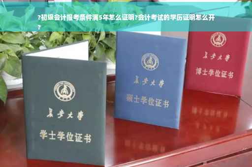 ?初级会计报考条件满5年怎么证明?会计考试的学历证明怎么开
?