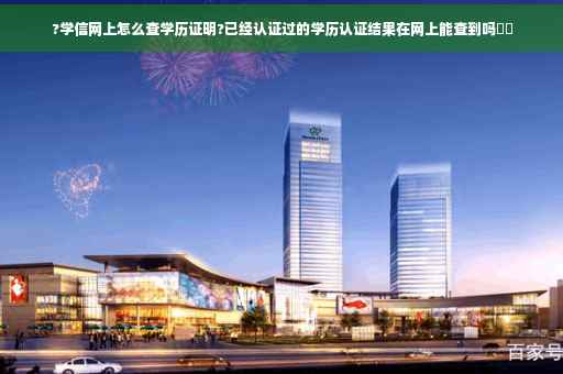 ?学信网上怎么查学历证明?已经认证过的学历认证结果在网上能查到吗⚡️