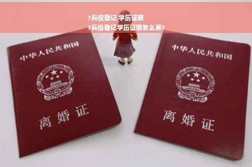 ?兵役登记 学历证明
?兵役登记学历证明怎么弄?