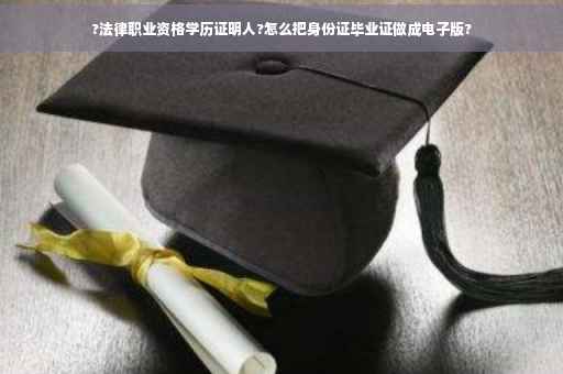 ?法律职业资格学历证明人?怎么把身份证毕业证做成电子版?